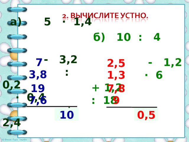  а) 5 ∙ 1,4  - 3,2  : 0,2  ∙ 0,4  + 2,4    б) 10 : 4  - 1,2  · 6   + 1,2   : 18     7 2,5 3,8 1,3 7,8 19 9 7,6  ? 10  ? 0,5 