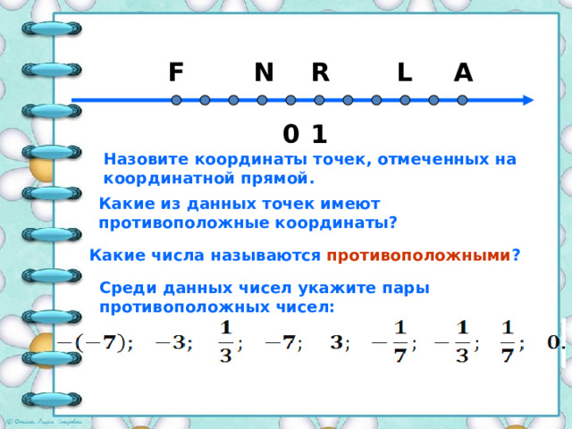A L R N F 1 0 Назовите координаты точек, отмеченных на координатной прямой. Какие из данных точек имеют противоположные координаты? Какие числа называются противоположными ? Среди данных чисел укажите пары противоположных чисел: 