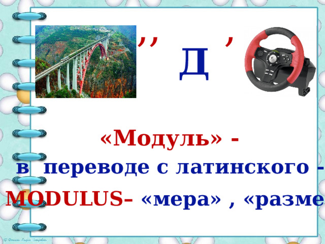 ,, , Д «Модуль» - в переводе с латинского - MODULUS– «мера» , «размер» 
