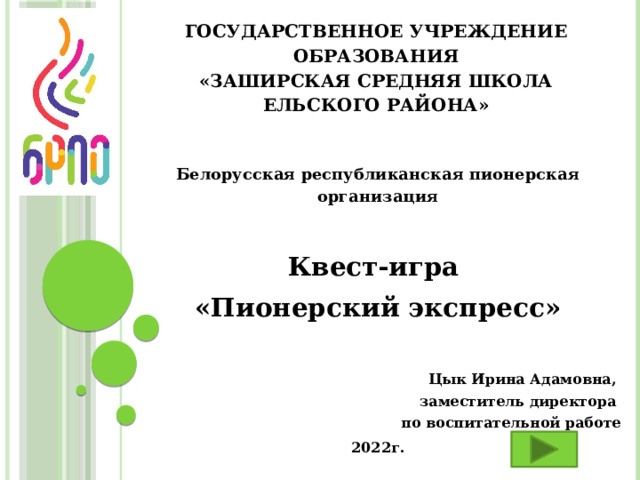 Государственное учреждение образования  «Заширская средняя школа Ельского района»    Белорусская республиканская пионерская организация   Квест-игра «Пионерский экспресс»   Цык Ирина Адамовна, заместитель директора по воспитательной работе 2022г.  