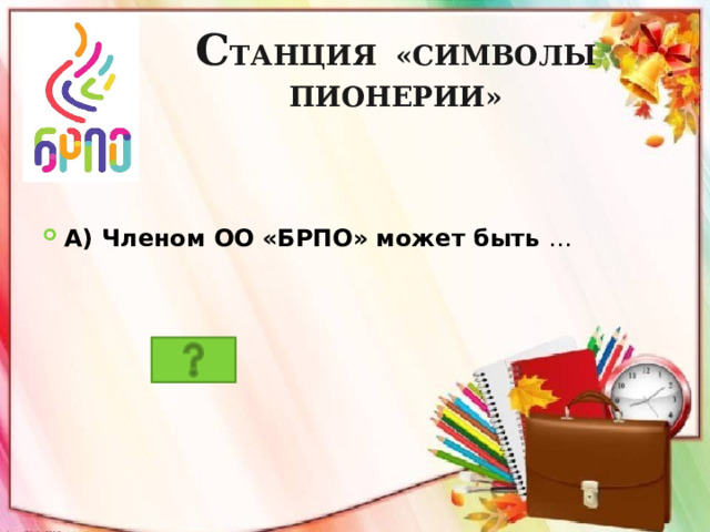          с танция «Символы пионерии»  А) Членом ОО «БРПО» может быть …  