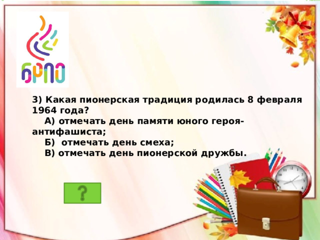 3) Какая пионерская традиция родилась 8 февраля 1964 года?  А) отмечать день памяти юного героя-антифашиста;  Б) отмечать день смеха;  В) отмечать день пионерской дружбы. 