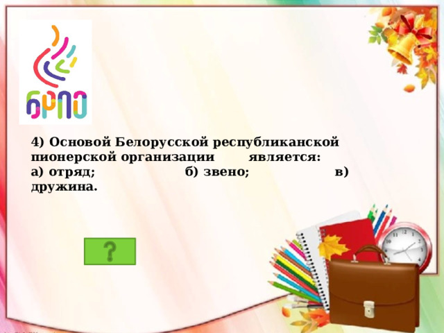 4) Основой Белорусской республиканской пионерской организации является: а) отряд; б) звено; в) дружина. 