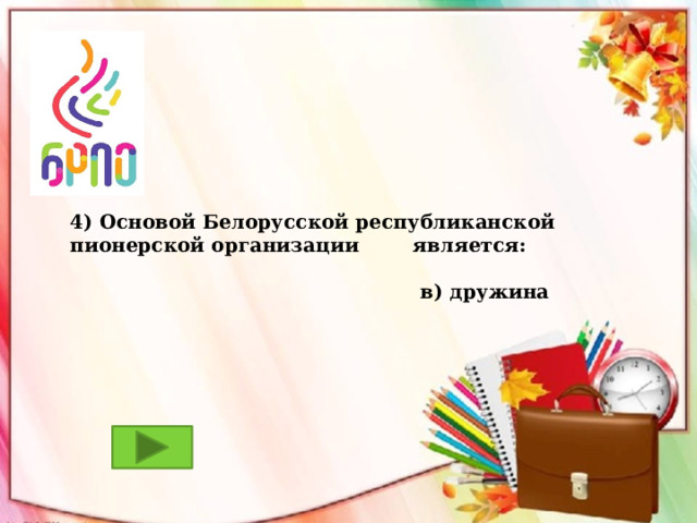 4) Основой Белорусской республиканской пионерской организации является:   в) дружина 