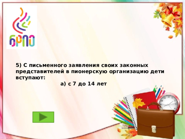 5) С письменного заявления своих законных представителей в пионерскую организацию дети вступают:  а) с 7 до 14 лет  