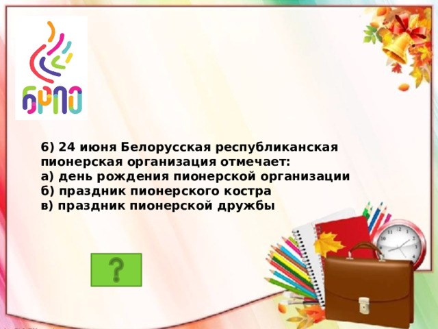 6) 24 июня Белорусская республиканская пионерская организация отмечает: а) день рождения пионерской организации б) праздник пионерского костра в) праздник пионерской дружбы 