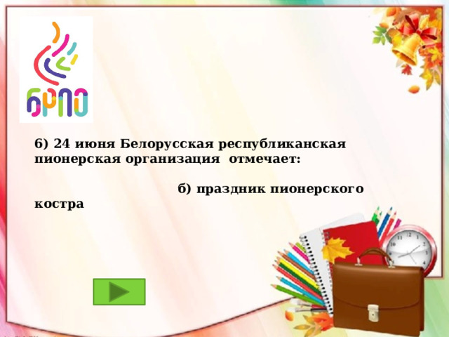 6) 24 июня Белорусская республиканская пионерская организация отмечает:   б) праздник пионерского костра 