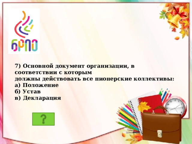 7) Основной документ организации, в соответствии с которым должны действовать все пионерские коллективы: а) Положение б) Устав в) Декларация 