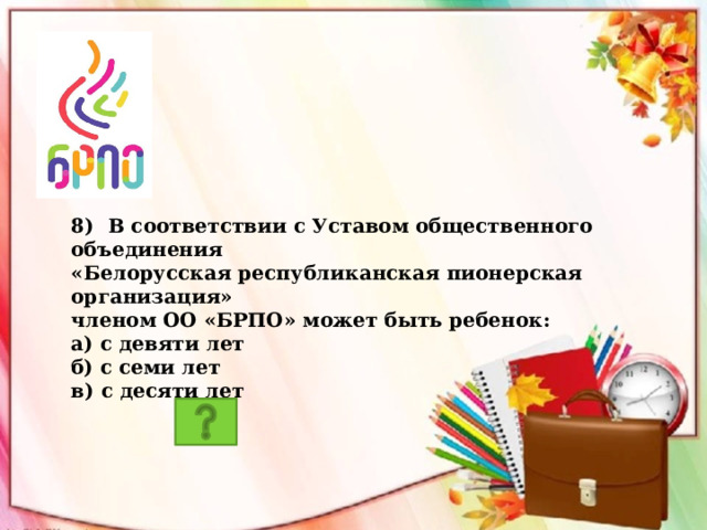 8) В соответствии с Уставом общественного объединения «Белорусская республиканская пионерская организация» членом ОО «БРПО» может быть ребенок: а) с девяти лет б) с семи лет в) с десяти лет  