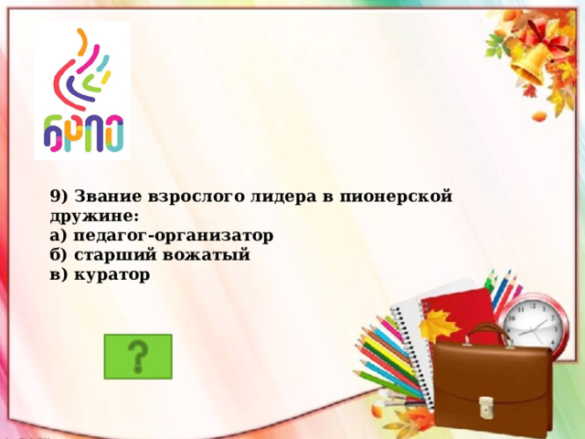 9) Звание взрослого лидера в пионерской дружине: а) педагог-организатор б) старший вожатый в) куратор 