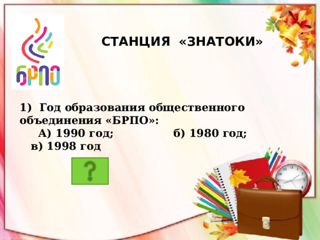  Станция «Знатоки» 1) Год образования общественного объединения «БРПО»:  А) 1990 год; б) 1980 год; в) 1998 год 