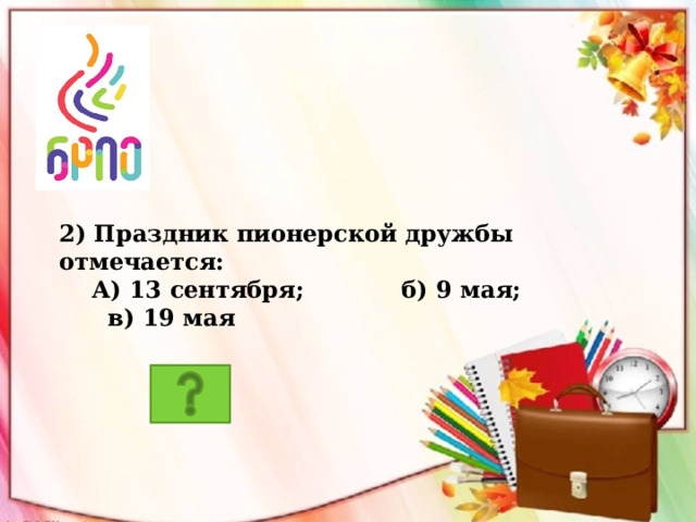 2) Праздник пионерской дружбы отмечается:  А) 13 сентября; б) 9 мая; в) 19 мая 