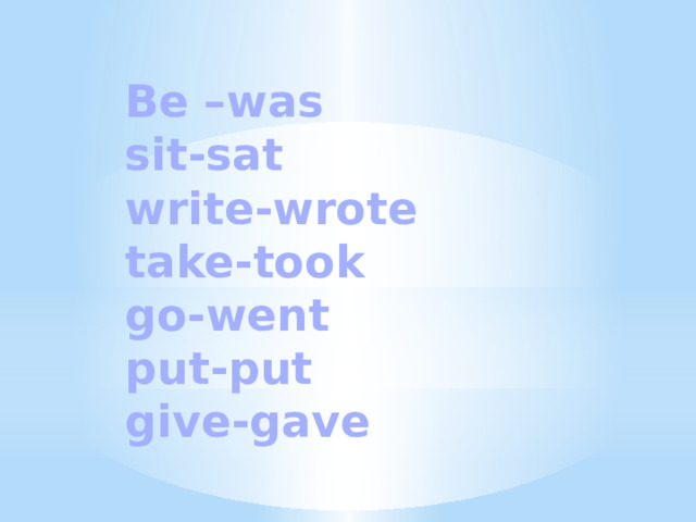 Be –was  sit-sat  write-wrote  take-took  go-went  put-put  give-gave 