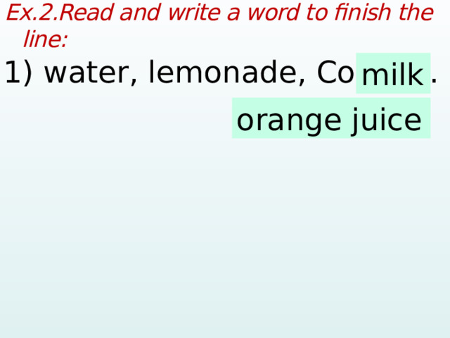 Ex.2.Read and write a word to finish the line:  1) water, lemonade, Coke, …  milk orange juice  