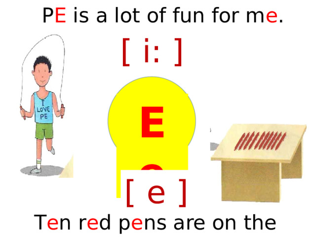 P E is a lot of fun for m e . [ i: ] Е  е [ e ] T e n r e d p e ns are on the d e sk.  