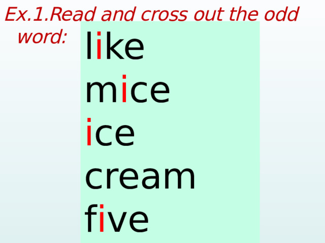 Ex.1.Read and cross out the odd word:  l i ke m i ce i ce cream f i ve ch i cken like mice ice cream five chicken  