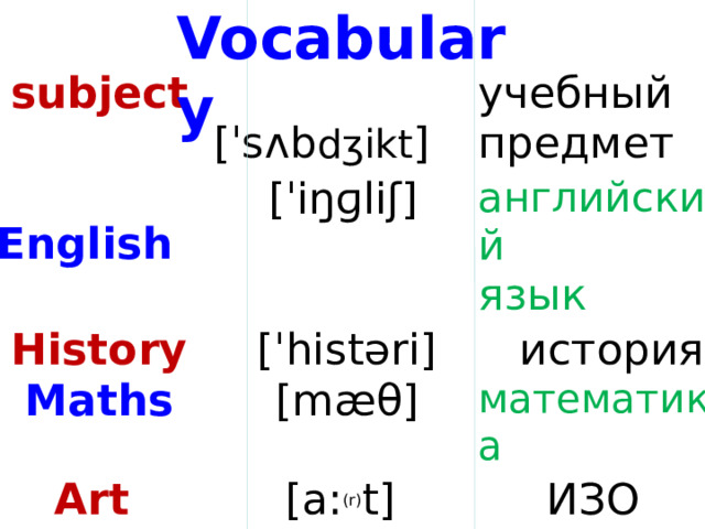 Vocabulary subject  English  [ˈsʌb dʒikt ]  [ˈiŋɡliʃ] History учебный английский предмет  [ˈhistəri] Art Maths язык  [mæθ]  история [a: (r) t]  PE математика   [ˈpi:i:]  ИЗО  физкультура  