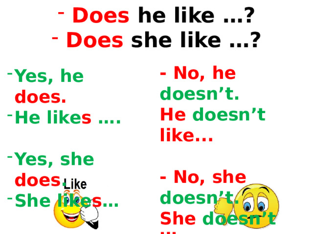  Does he like …?  Does she like …?   - No, he doesn’t. He doesn’t like...  - No, she doesn’t. She doesn’t like...  Yes, he does. He like s ….  Yes, she does . She like s … 