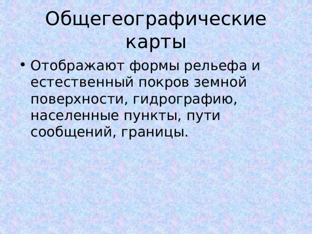 Общегеографические карты Отображают формы рельефа и естественный покров земной поверхности, гидрографию, населенные пункты, пути сообщений, границы. 