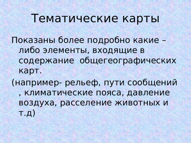 Тематические карты Показаны более подробно какие – либо элементы, входящие в содержание общегеографических карт. (например- рельеф, пути сообщений , климатические пояса, давление воздуха, расселение животных и т.д) 