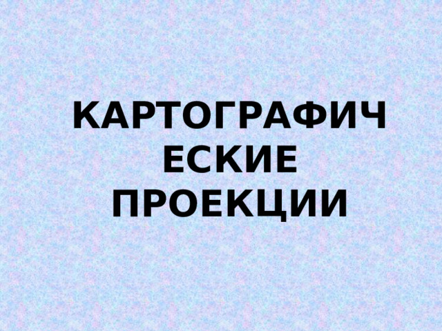 КАРТОГРАФИЧЕСКИЕ ПРОЕКЦИИ   