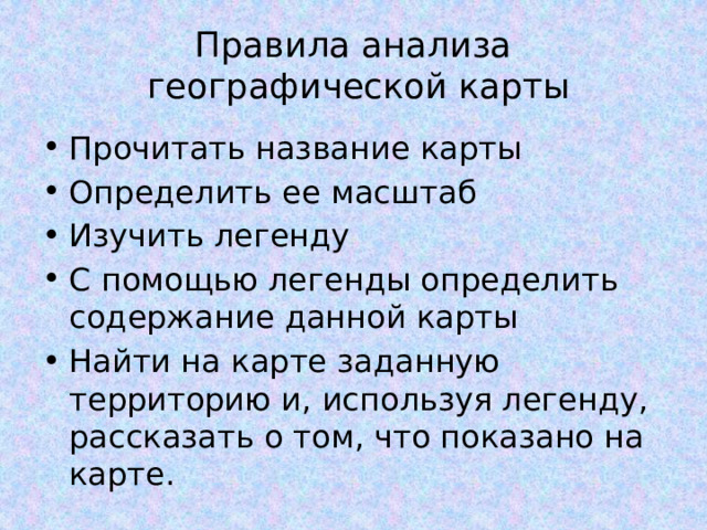Правила анализа  географической карты Прочитать название карты Определить ее масштаб Изучить легенду С помощью легенды определить содержание данной карты Найти на карте заданную территорию и, используя легенду, рассказать о том, что показано на карте. 