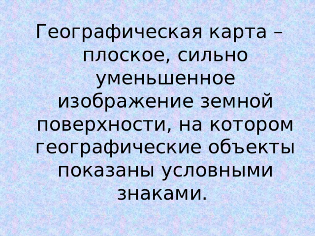 Географическая карта – плоское, сильно уменьшенное изображение земной поверхности, на котором географические объекты показаны условными знаками. 