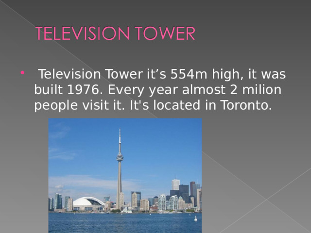  Television Tower it’s 554m high, it was built 1976. Every year almost 2 milion people visit it. It's located in Toronto.  