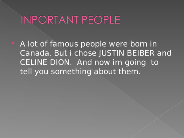 A lot of famous people were born in Canada. But i chose JUSTIN BEIBER and CELINE DION. And now im going to tell you something about them. 