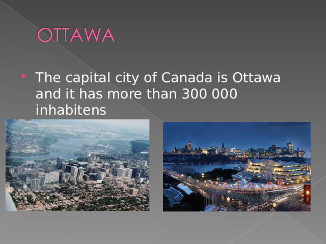 The capital city of Canada is Ottawa and it has more than 300 000 inhabitens  