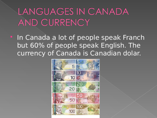 In Canada a lot of people speak Franch but 60% of people speak English. The currency of Canada is Canadian dolar.  