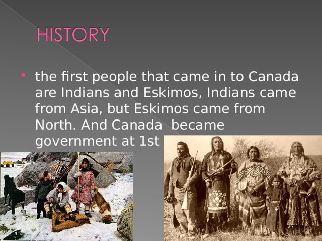 the first people that came in to Canada are Indians and Eskimos, Indians came from Asia, but Eskimos came from North. And Canada became government at 1st of July 1867.  
