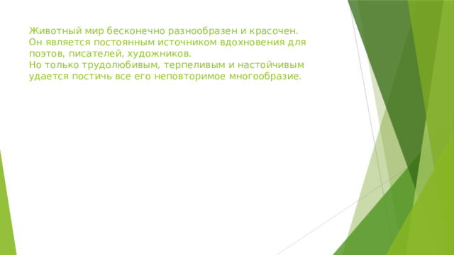 Животный мир бесконечно разнообразен и красочен.  Он является постоянным источником вдохновения для поэтов, писателей, художников.  Но только трудолюбивым, терпеливым и настойчивым удается постичь все его неповторимое многообразие.   