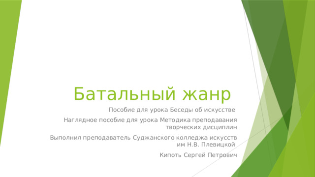 Батальный жанр Пособие для урока Беседы об искусстве Наглядное пособие для урока Методика преподавания творческих дисциплин Выполнил преподаватель Суджанского колледжа искусств им Н.В. Плевицкой Кипоть Сергей Петрович 
