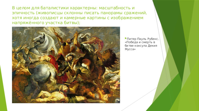 В целом для баталистики характерны: масштабность и эпичность (живописцы склонны писать панорамы сражений, хотя иногда создают и камерные картины с изображением напряжённого участка битвы); Питер Пауль Рубенс. «Победа и смерть в битве консула Декия Мусса» 