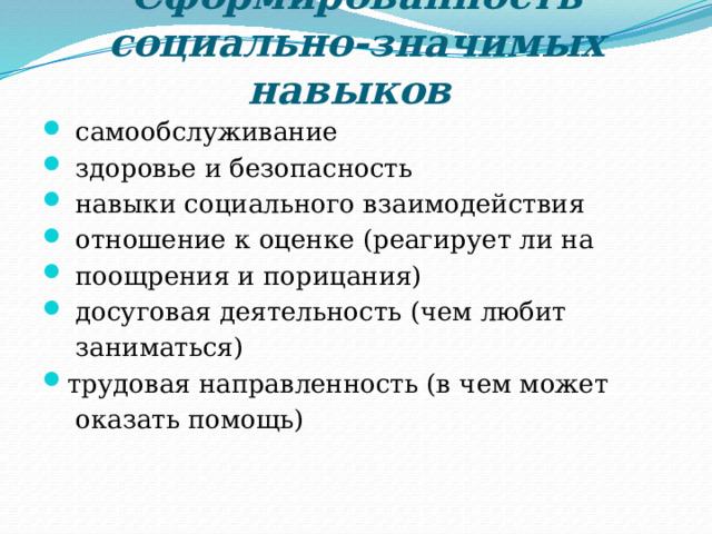 Сформированность социально-значимых навыков  самообслуживание  здоровье и безопасность  навыки социального взаимодействия  отношение к оценке (реагирует ли на  поощрения и порицания)  досуговая деятельность (чем любит  заниматься) трудовая направленность (в чем может  оказать помощь) 