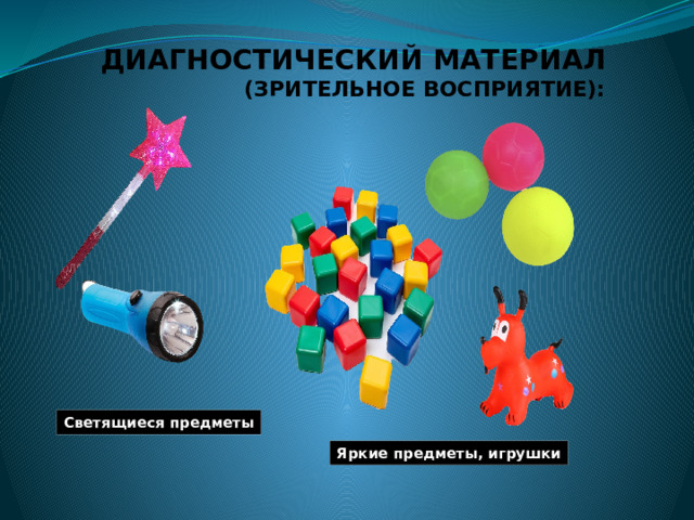 ДИАГНОСТИЧЕСКИЙ МАТЕРИАЛ  (ЗРИТЕЛЬНОЕ ВОСПРИЯТИЕ):   Светящиеся предметы Яркие предметы, игрушки 