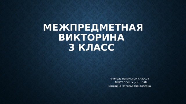 Межпредметная викторина  3 класс учитель начальных классов  МБОУ СОШ ж.д.ст. БАМ Шнякина Наталья Николаевна      