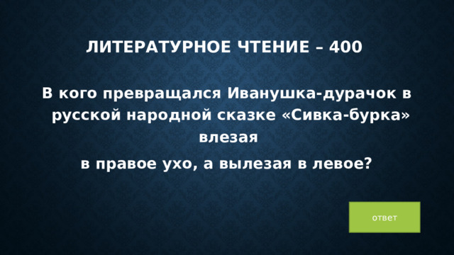 Литературное чтение – 400 В кого превращался Иванушка-дурачок в русской народной сказке «Сивка-бурка» влезая в правое ухо, а вылезая в левое? ответ 