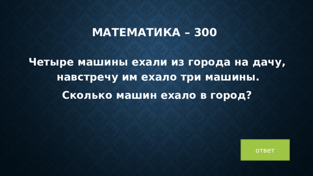 математика – 300 Четыре машины ехали из города на дачу, навстречу им ехало три машины. Сколько машин ехало в город? ответ 