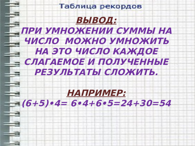 ВЫВОД: ПРИ УМНОЖЕНИИ СУММЫ НА ЧИСЛО МОЖНО УМНОЖИТЬ НА ЭТО ЧИСЛО КАЖДОЕ СЛАГАЕМОЕ И ПОЛУЧЕННЫЕ РЕЗУЛЬТАТЫ СЛОЖИТЬ.  НАПРИМЕР: (6+5)•4= 6•4+6•5=24+30=54 