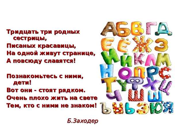Тридцать три родных сестрицы, Писаных красавицы, На одной живут странице, А повсюду славятся!  Познакомьтесь с ними, дети! Вот они - стоят рядком. Очень плохо жить на свете Тем, кто с ними не знаком!  Б.Заходер   