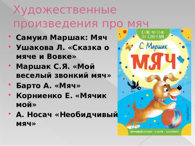 Художественные произведения про мяч Самуил Маршак: Мяч Ушакова Л. «Сказка о мяче и Вовке» Маршак С.Я. «Мой веселый звонкий мяч» Барто А. «Мяч» Корниенко Е. «Мячик мой» А. Носач «Необидчивый мяч»  