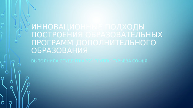 Инновационные подходы построения образовательных программ дополнительного образования Выполнила студентка 721 группы Турьева Софья 