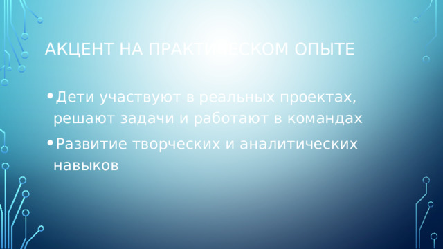 Акцент на практическом опыте Дети участвуют в реальных проектах, решают задачи и работают в командах Развитие творческих и аналитических навыков 