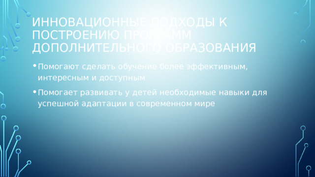 Инновационные подходы к построению программ дополнительного образования Помогают сделать обучение более эффективным, интересным и доступным Помогает развивать у детей необходимые навыки для успешной адаптации в современном мире 
