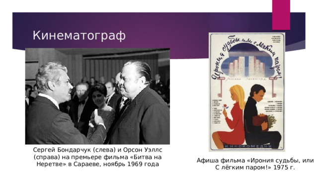 Кинематограф Сергей Бондарчук (слева) и Орсон Уэллс (справа) на премьере фильма «Битва на Неретве» в Сараеве, ноябрь 1969 года Афиша фильма «Ирония судьбы, или С лёгким паром!» 1975 г. 