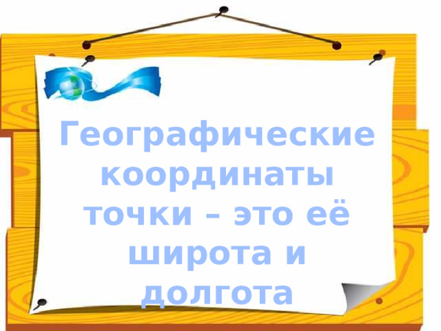 Географические координаты точки – это её широта и долгота Данный урок является 7 в серии уроков по теме «Географические модели Земли». Зная тему и цели урока, ученикам предлагается составить план работы на уроке.  