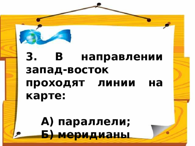 3. В направлении запад-восток проходят линии на карте:   А) параллели;  Б) меридианы Ответ: параллели (А)  