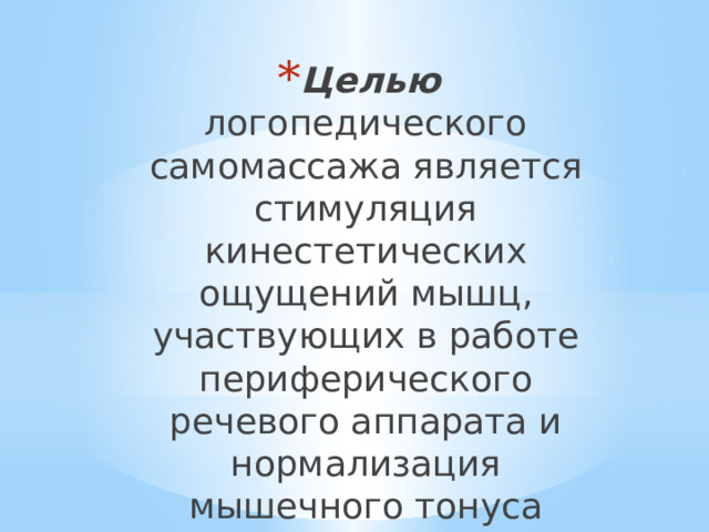 Целью логопедического самомассажа является стимуляция кинестетических ощущений мышц, участвующих в работе периферического речевого аппарата и нормализация мышечного тонуса данных мышц. 
